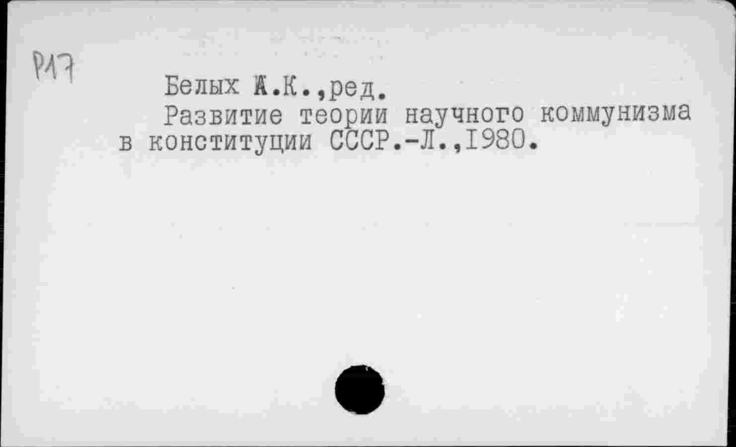 ﻿
Белых А.К.,ред.
Развитие теории научного в конституции СССР.-Л.,1980
коммунизма